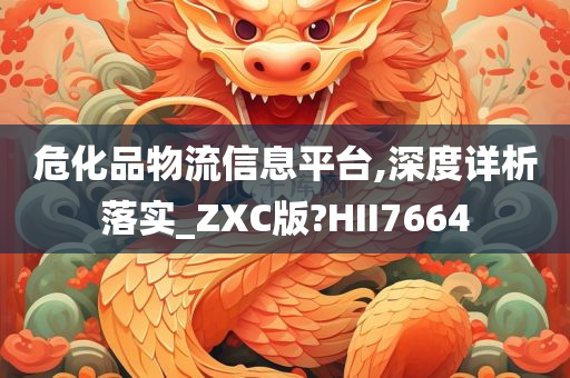 危化品物流信息平台,深度详析落实_ZXC版?HII7664