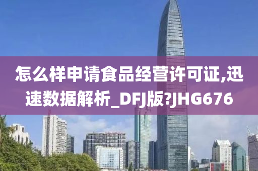 怎么样申请食品经营许可证,迅速数据解析_DFJ版?JHG676