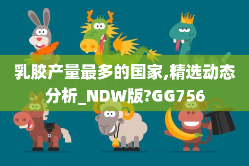 乳胶产量最多的国家,精选动态分析_NDW版?GG756