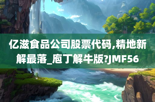 亿滋食品公司股票代码,精地新解最落_庖丁解牛版?JMF56