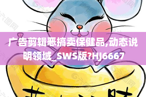 广告剪辑恶搞卖保健品,动态说明领域_SWS版?HJ6667