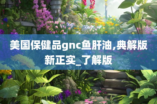 美国保健品gnc鱼肝油,典解版新正实_了解版