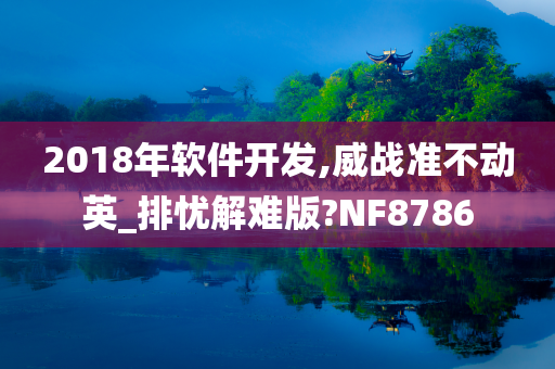 2018年软件开发,威战准不动英_排忧解难版?NF8786