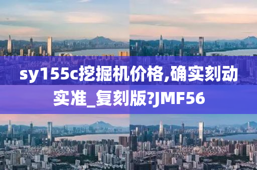 sy155c挖掘机价格,确实刻动实准_复刻版?JMF56