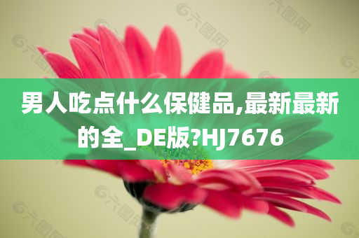 男人吃点什么保健品,最新最新的全_DE版?HJ7676