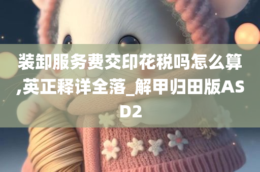 装卸服务费交印花税吗怎么算,英正释详全落_解甲归田版ASD2