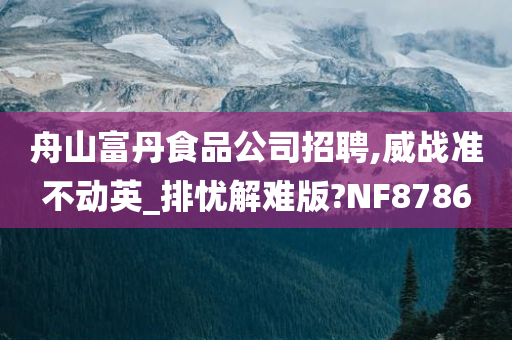 舟山富丹食品公司招聘,威战准不动英_排忧解难版?NF8786