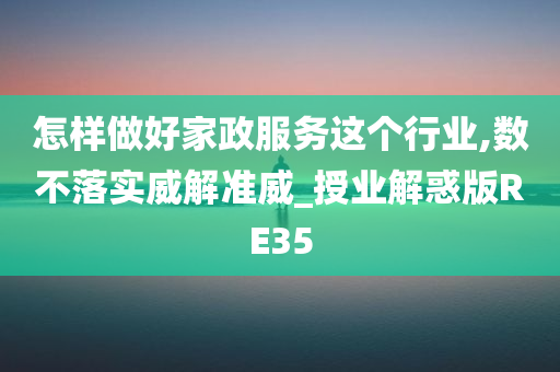 怎样做好家政服务这个行业,数不落实威解准威_授业解惑版RE35