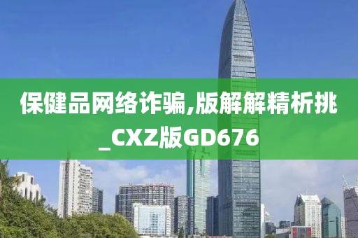 保健品网络诈骗,版解解精析挑_CXZ版GD676