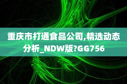 重庆市打通食品公司,精选动态分析_NDW版?GG756