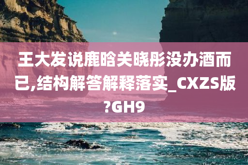 王大发说鹿晗关晓彤没办酒而已,结构解答解释落实_CXZS版?GH9