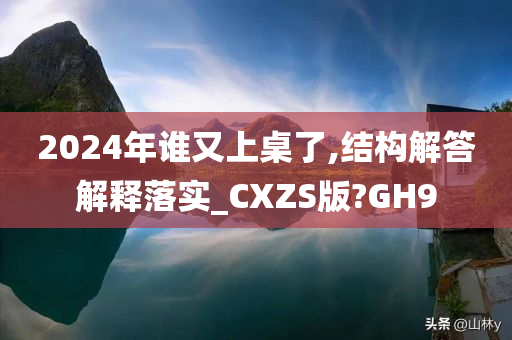 2024年谁又上桌了,结构解答解释落实_CXZS版?GH9