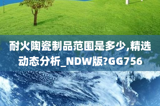 耐火陶瓷制品范围是多少,精选动态分析_NDW版?GG756