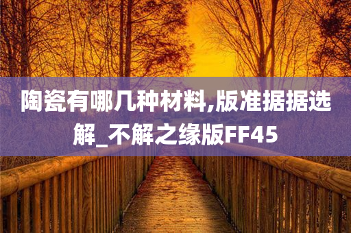 陶瓷有哪几种材料,版准据据选解_不解之缘版FF45