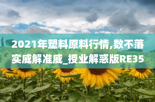 2021年塑料原料行情,数不落实威解准威_授业解惑版RE35