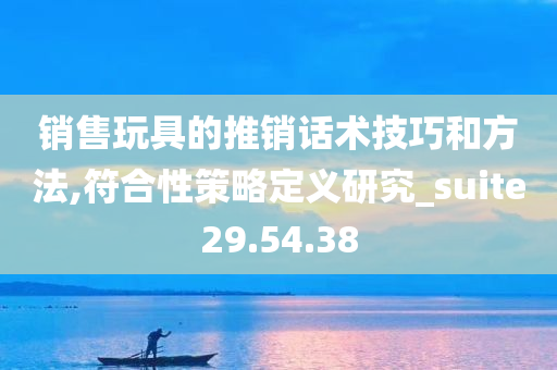 销售玩具的推销话术技巧和方法,符合性策略定义研究_suite29.54.38