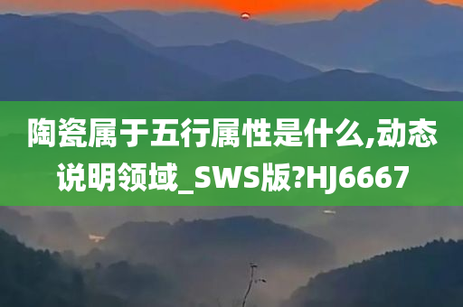 陶瓷属于五行属性是什么,动态说明领域_SWS版?HJ6667