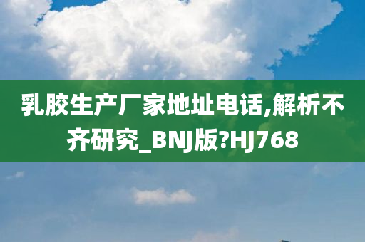 乳胶生产厂家地址电话,解析不齐研究_BNJ版?HJ768