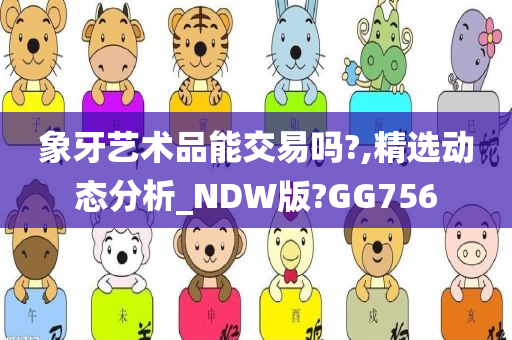 象牙艺术品能交易吗?,精选动态分析_NDW版?GG756