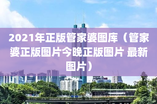 2021年正版管家婆图库（管家婆正版图片今晚正版图片 最新图片）