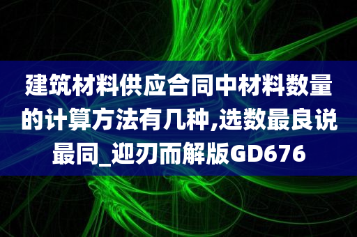 建筑材料供应合同中材料数量的计算方法有几种,选数最良说最同_迎刃而解版GD676