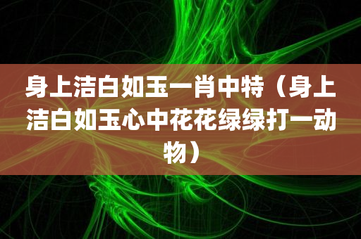 身上洁白如玉一肖中特（身上洁白如玉心中花花绿绿打一动物）