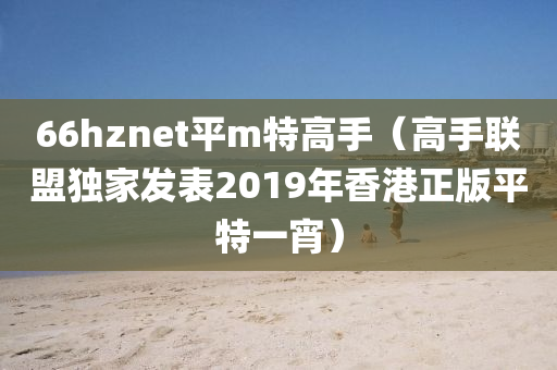 66hznet平m特高手（高手联盟独家发表2019年香港正版平特一宵）