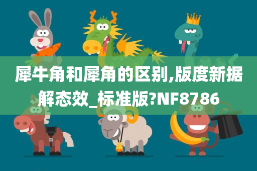 犀牛角和犀角的区别,版度新据解态效_标准版?NF8786