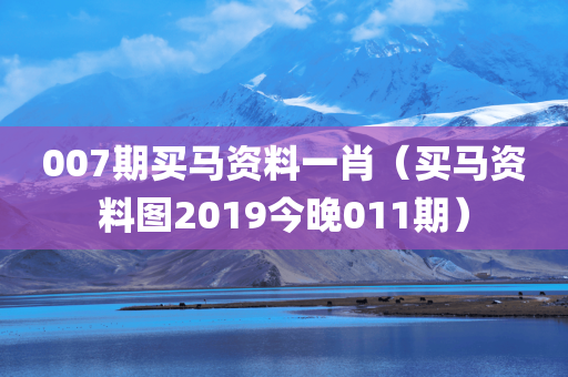 007期买马资料一肖（买马资料图2019今晚011期）