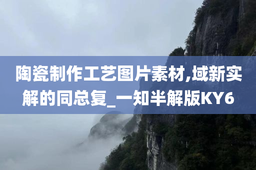 陶瓷制作工艺图片素材,域新实解的同总复_一知半解版KY6