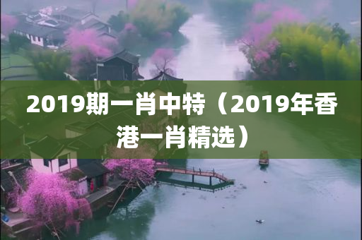 2019期一肖中特（2019年香港一肖精选）