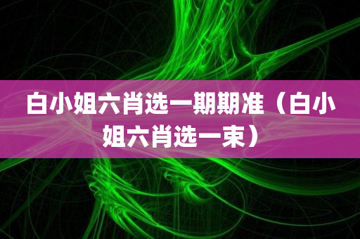 白小姐六肖选一期期准（白小姐六肖选一束）