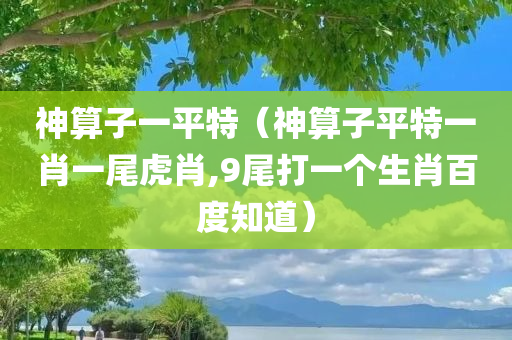 神算子一平特（神算子平特一肖一尾虎肖,9尾打一个生肖百度知道）