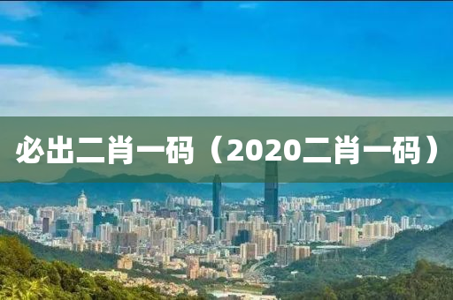 必出二肖一码（2020二肖一码）