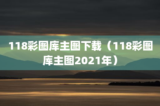 118彩图库主图下载（118彩图库主图2021年）