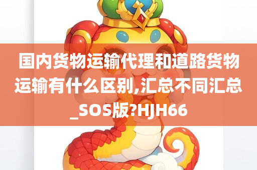 国内货物运输代理和道路货物运输有什么区别,汇总不同汇总_SOS版?HJH66