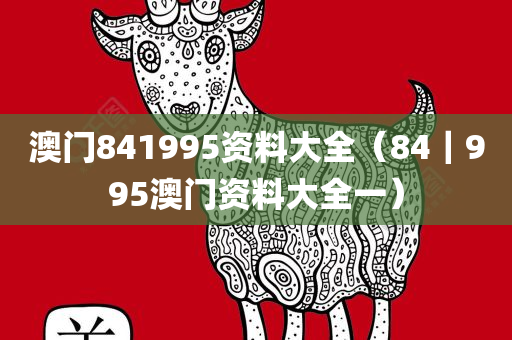 澳门841995资料大全（84｜995澳门资料大全一）