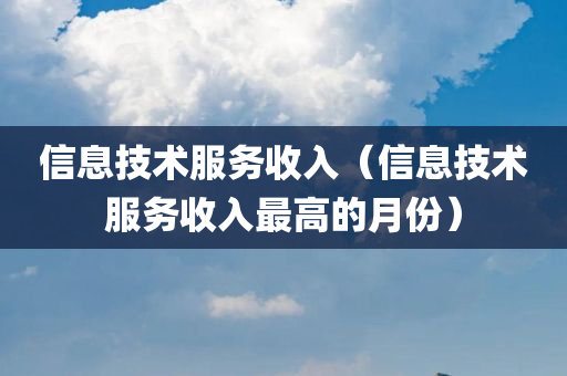 信息技术服务收入（信息技术服务收入最高的月份）