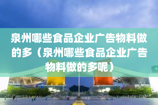 泉州哪些食品企业广告物料做的多（泉州哪些食品企业广告物料做的多呢）