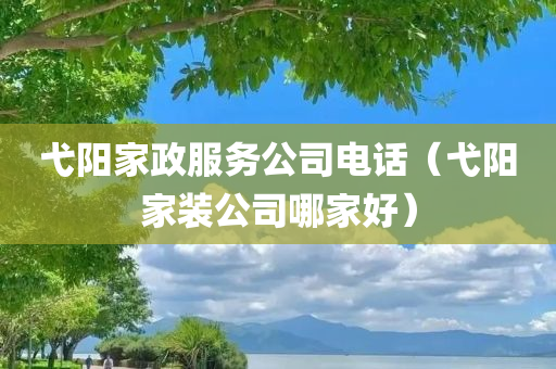 弋阳家政服务公司电话（弋阳家装公司哪家好）