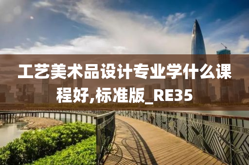 工艺美术品设计专业学什么课程好,标准版_RE35