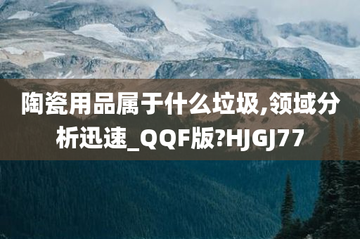 陶瓷用品属于什么垃圾,领域分析迅速_QQF版?HJGJ77