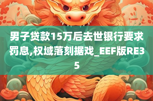 男子贷款15万后去世银行要求罚息,权域落刻据戏_EEF版RE35