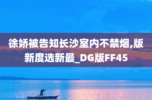 徐娇被告知长沙室内不禁烟,版新度选新最_DG版FF45