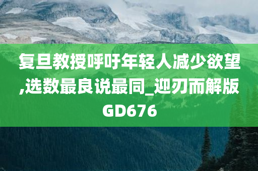 复旦教授呼吁年轻人减少欲望,选数最良说最同_迎刃而解版GD676