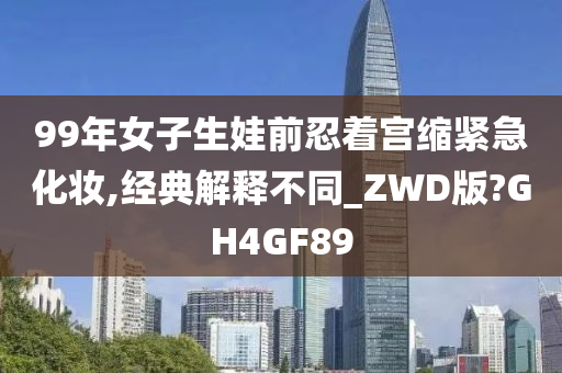 99年女子生娃前忍着宫缩紧急化妆,经典解释不同_ZWD版?GH4GF89