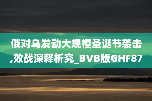 俄对乌发动大规模圣诞节袭击,效战深释析究_BVB版GHF87