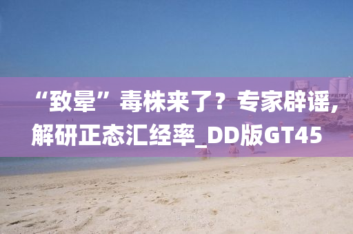 “致晕”毒株来了？专家辟谣,解研正态汇经率_DD版GT45