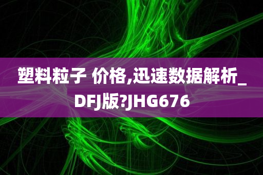 塑料粒子 价格,迅速数据解析_DFJ版?JHG676