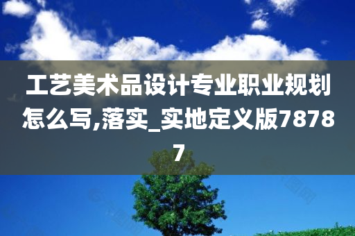 工艺美术品设计专业职业规划怎么写,落实_实地定义版78787